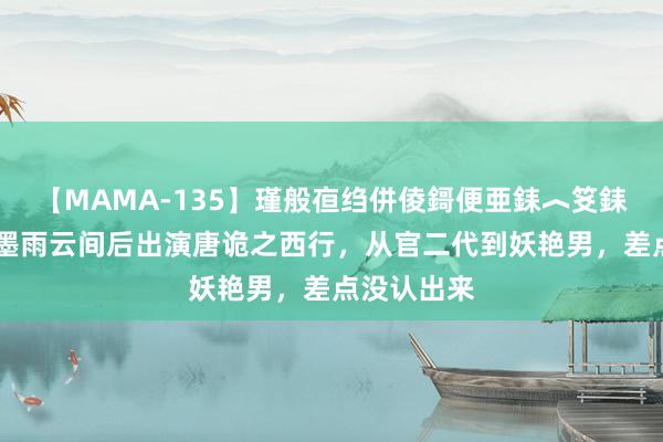 【MAMA-135】瑾般亱绉併倰鎶便亜銇︿笅銇曘亜 演完墨雨云间后出演唐诡之西行，从官二代到妖艳男，差点没认出来