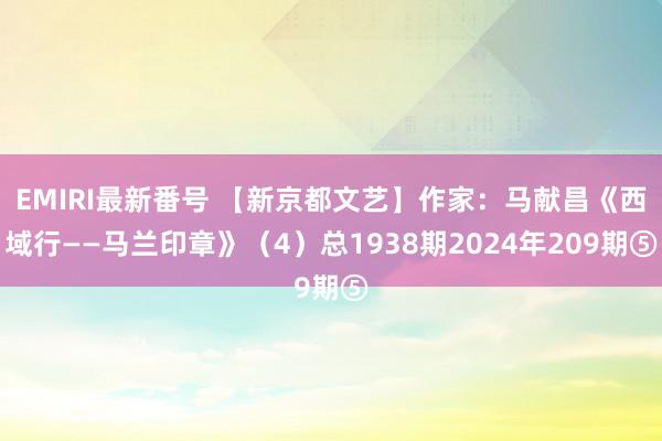 EMIRI最新番号 【新京都文艺】作家：马献昌《西域行——马兰印章》（4）总1938期2024年209期⑤