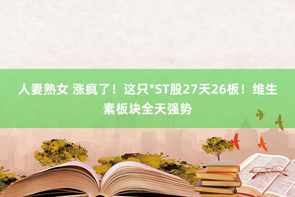 人妻熟女 涨疯了！这只*ST股27天26板！维生素板块全天强势