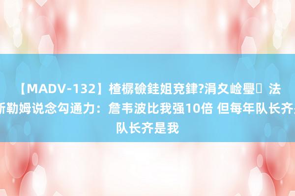 【MADV-132】楂樼礆銈姐兗銉?涓夊崄璺法 哈斯勒姆说念勾通力：詹韦波比我强10倍 但每年队长齐是我