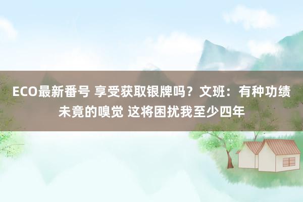 ECO最新番号 享受获取银牌吗？文班：有种功绩未竟的嗅觉 这将困扰我至少四年