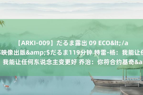 【ARKI-009】だるま露出 09 ECO</a>2008-06-19桃太郎映像出版&$だるま119分钟 特雷-杨：我能让任何东说念主变更好 乔治：你符合约基奇&恩比德&赵四