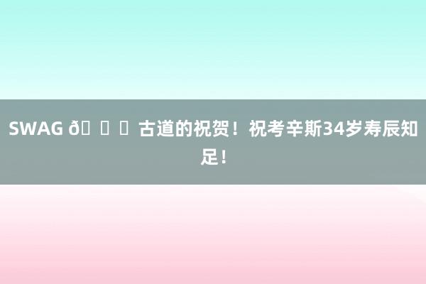 SWAG 🎂古道的祝贺！祝考辛斯34岁寿辰知足！