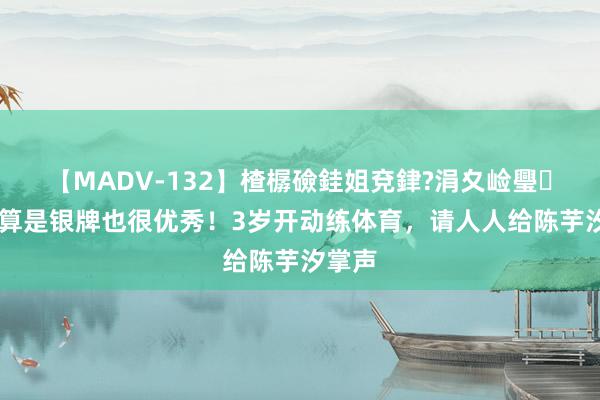 【MADV-132】楂樼礆銈姐兗銉?涓夊崄璺法 就算是银牌也很优秀！3岁开动练体育，请人人给陈芋汐掌声