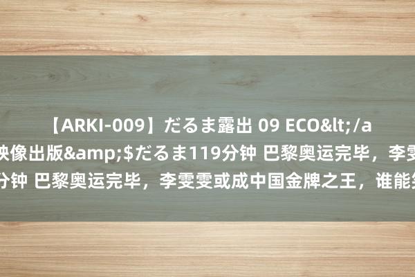 【ARKI-009】だるま露出 09 ECO</a>2008-06-19桃太郎映像出版&$だるま119分钟 巴黎奥运完毕，李雯雯或成中国金牌之王，谁能笑到临了？