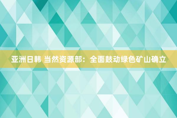 亚洲日韩 当然资源部：全面鼓动绿色矿山确立