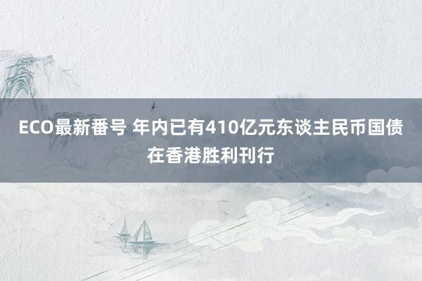 ECO最新番号 年内已有410亿元东谈主民币国债在香港胜利刊行