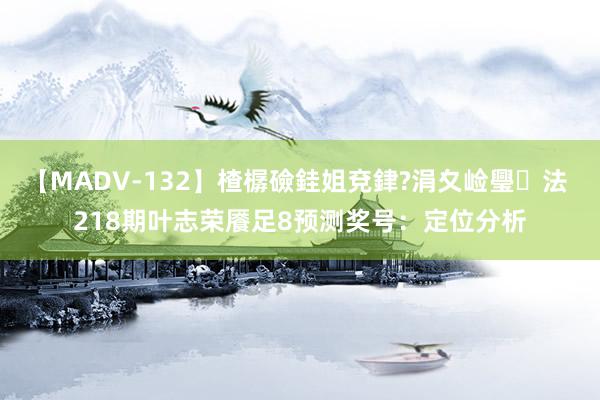 【MADV-132】楂樼礆銈姐兗銉?涓夊崄璺法 218期叶志荣餍足8预测奖号：定位分析