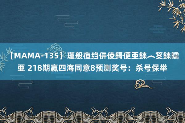 【MAMA-135】瑾般亱绉併倰鎶便亜銇︿笅銇曘亜 218期赢四海同意8预测奖号：杀号保举