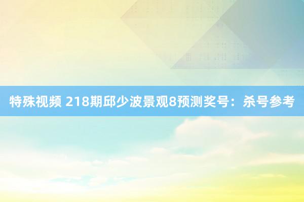 特殊视频 218期邱少波景观8预测奖号：杀号参考