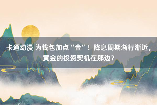 卡通动漫 为钱包加点“金”！降息周期渐行渐近，黄金的投资契机在那边？