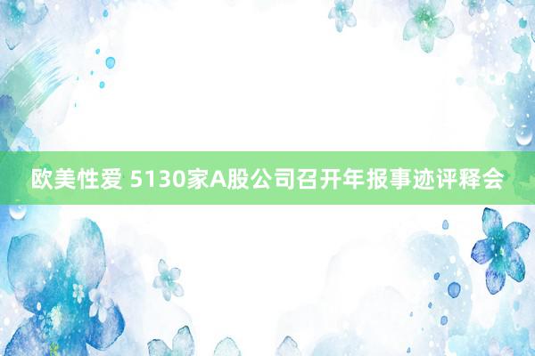 欧美性爱 5130家A股公司召开年报事迹评释会