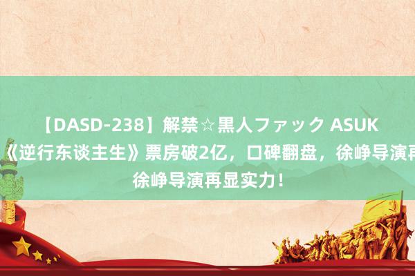 【DASD-238】解禁☆黒人ファック ASUKA 逆袭！《逆行东谈主生》票房破2亿，口碑翻盘，徐峥导演再显实力！