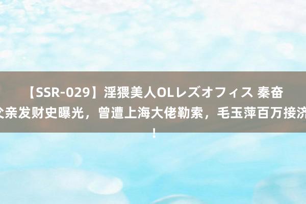 【SSR-029】淫猥美人OLレズオフィス 秦奋父亲发财史曝光，曾遭上海大佬勒索，毛玉萍百万接济！