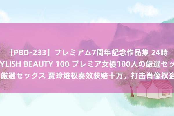 【PBD-233】プレミアム7周年記念作品集 24時間 PREMIUM STYLISH BEAUTY 100 プレミア女優100人の厳選セックス 贾玲维权奏效获赔十万，打击肖像权盗用，健康减重百斤引热心