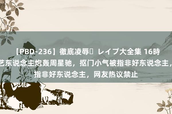 【PBD-236】徹底凌辱・レイプ大全集 16時間 第2集 资深艺东说念主炮轰周星驰，抠门小气被指非好东说念主，网友热议禁止