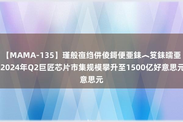 【MAMA-135】瑾般亱绉併倰鎶便亜銇︿笅銇曘亜 2024年Q2巨匠芯片市集规模攀升至1500亿好意思元