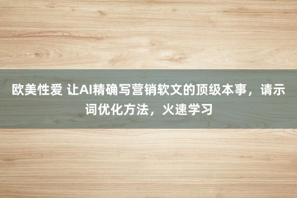 欧美性爱 让AI精确写营销软文的顶级本事，请示词优化方法，火速学习