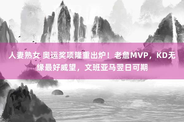 人妻熟女 奥运奖项隆重出炉！老詹MVP，KD无缘最好威望，文班亚马翌日可期