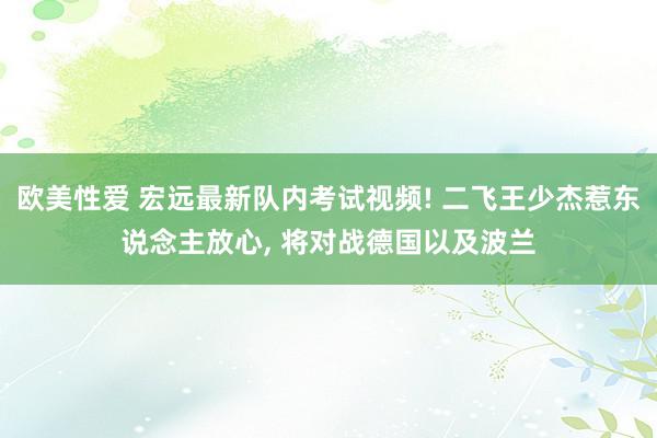 欧美性爱 宏远最新队内考试视频! 二飞王少杰惹东说念主放心, 将对战德国以及波兰