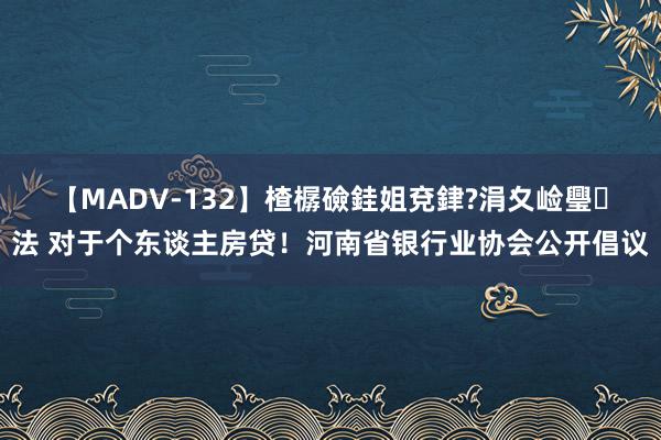 【MADV-132】楂樼礆銈姐兗銉?涓夊崄璺法 对于个东谈主房贷！河南省银行业协会公开倡议