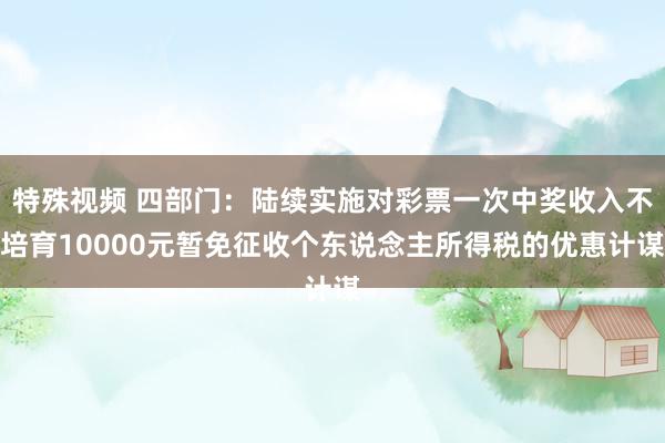 特殊视频 四部门：陆续实施对彩票一次中奖收入不培育10000元暂免征收个东说念主所得税的优惠计谋