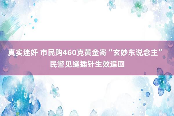 真实迷奸 市民购460克黄金寄“玄妙东说念主” 民警见缝插针生效追回