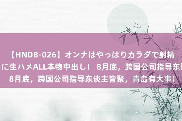 【HNDB-026】オンナはやっぱりカラダで射精する 厳選美巨乳ボディに生ハメALL本物中出し！ 8月底，跨国公司指导东谈主皆聚，青岛有大事！