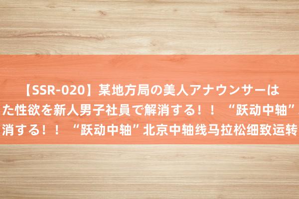 【SSR-020】某地方局の美人アナウンサーは忙し過ぎて溜まりまくった性欲を新人男子社員で解消する！！ “跃动中轴”北京中轴线马拉松细致运转