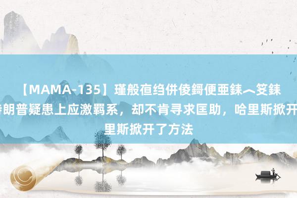 【MAMA-135】瑾般亱绉併倰鎶便亜銇︿笅銇曘亜 特朗普疑患上应激羁系，却不肯寻求匡助，哈里斯掀开了方法