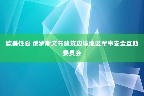 欧美性爱 俄罗斯文书建筑边境地区军事安全互助委员会