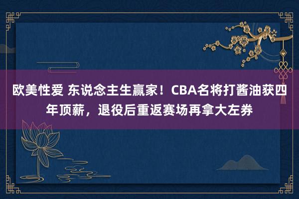 欧美性爱 东说念主生赢家！CBA名将打酱油获四年顶薪，退役后重返赛场再拿大左券