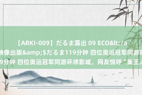 【ARKI-009】だるま露出 09 ECO</a>2008-06-19桃太郎映像出版&$だるま119分钟 四位奥运冠军同游环球影城，网友惊呼“集王人”陡然