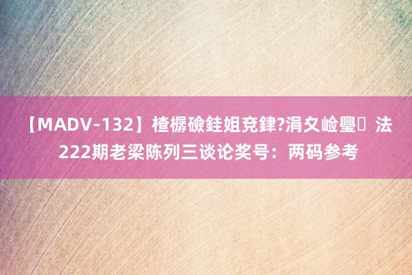 【MADV-132】楂樼礆銈姐兗銉?涓夊崄璺法 222期老梁陈列三谈论奖号：两码参考