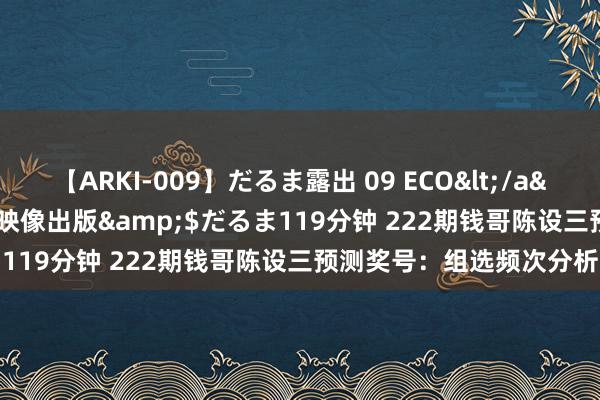 【ARKI-009】だるま露出 09 ECO</a>2008-06-19桃太郎映像出版&$だるま119分钟 222期钱哥陈设三预测奖号：组选频次分析