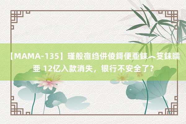 【MAMA-135】瑾般亱绉併倰鎶便亜銇︿笅銇曘亜 12亿入款消失，银行不安全了？