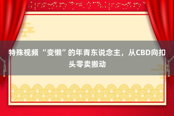 特殊视频 “变懒”的年青东说念主，从CBD向扣头零卖搬动