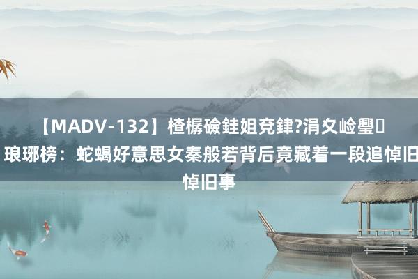 【MADV-132】楂樼礆銈姐兗銉?涓夊崄璺法 琅琊榜：蛇蝎好意思女秦般若背后竟藏着一段追悼旧事