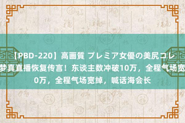 【PBD-220】高画質 プレミア女優の美尻コレクション8時間 梦真直播恢复传言！东谈主数冲破10万，全程气场宽绰，喊话海会长