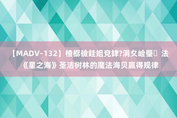 【MADV-132】楂樼礆銈姐兗銉?涓夊崄璺法 《星之海》圣洁树林的魔法海贝赢得规律