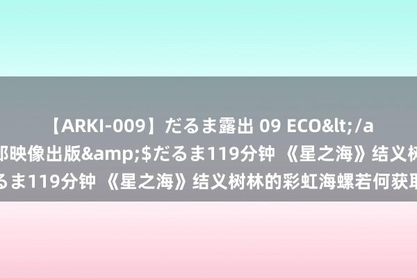 【ARKI-009】だるま露出 09 ECO</a>2008-06-19桃太郎映像出版&$だるま119分钟 《星之海》结义树林的彩虹海螺若何获取