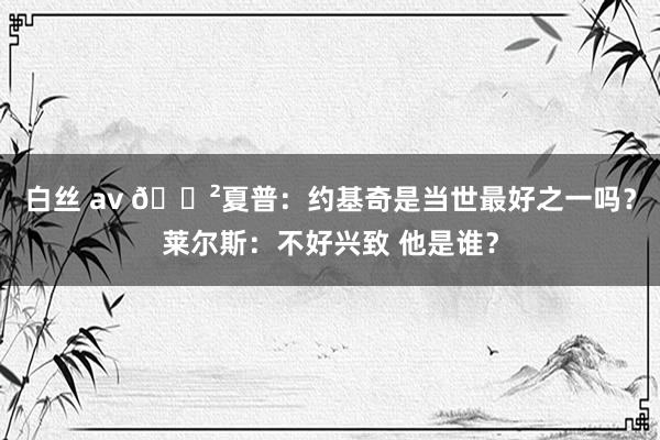 白丝 av 😲夏普：约基奇是当世最好之一吗？莱尔斯：不好兴致 他是谁？