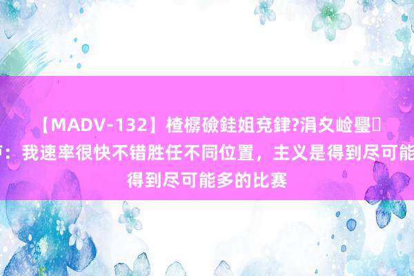 【MADV-132】楂樼礆銈姐兗銉?涓夊崄璺法 卡卢卢：我速率很快不错胜任不同位置，主义是得到尽可能多的比赛