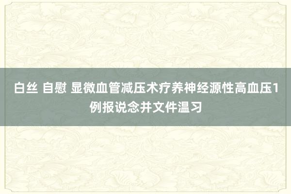 白丝 自慰 显微血管减压术疗养神经源性高血压1例报说念并文件温习