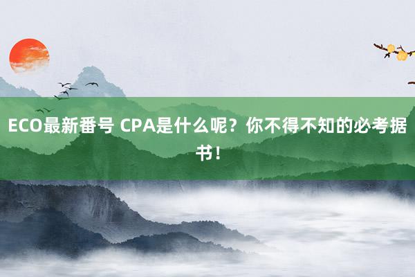 ECO最新番号 CPA是什么呢？你不得不知的必考据书！