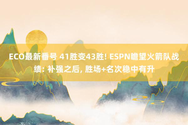 ECO最新番号 41胜变43胜! ESPN瞻望火箭队战绩: 补强之后, 胜场+名次稳中有升