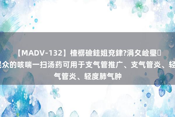 【MADV-132】楂樼礆銈姐兗銉?涓夊崄璺法 国医民众的咳喘一扫汤药可用于支气管推广、支气管炎、轻度肺气肿