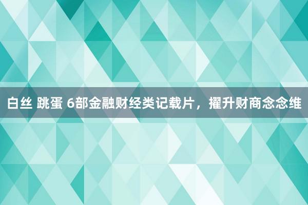 白丝 跳蛋 6部金融财经类记载片，擢升财商念念维