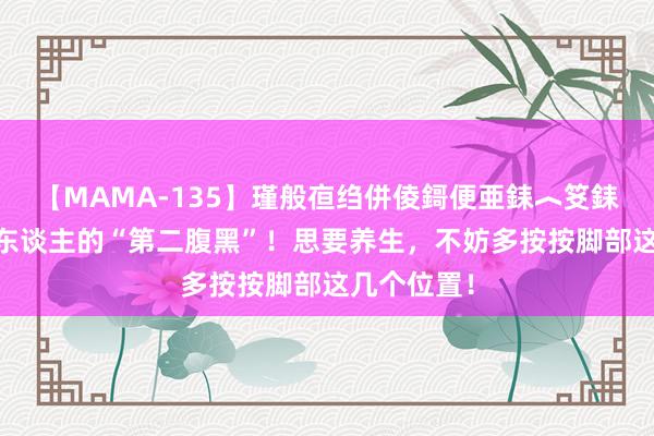 【MAMA-135】瑾般亱绉併倰鎶便亜銇︿笅銇曘亜 脚是东谈主的“第二腹黑”！思要养生，不妨多按按脚部这几个位置！