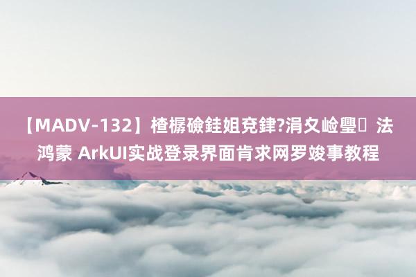 【MADV-132】楂樼礆銈姐兗銉?涓夊崄璺法 鸿蒙 ArkUI实战登录界面肯求网罗竣事教程